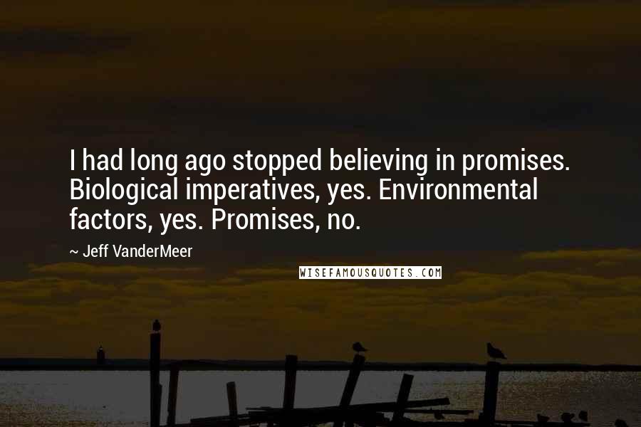 Jeff VanderMeer Quotes: I had long ago stopped believing in promises. Biological imperatives, yes. Environmental factors, yes. Promises, no.