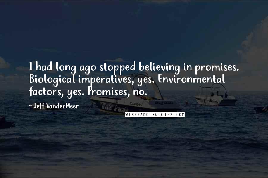 Jeff VanderMeer Quotes: I had long ago stopped believing in promises. Biological imperatives, yes. Environmental factors, yes. Promises, no.