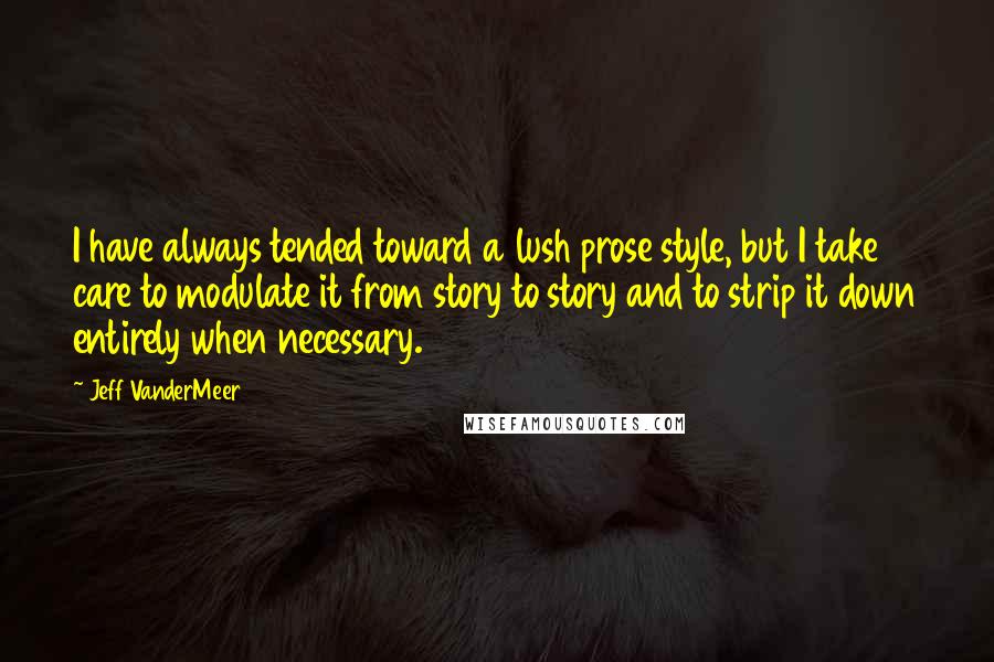 Jeff VanderMeer Quotes: I have always tended toward a lush prose style, but I take care to modulate it from story to story and to strip it down entirely when necessary.