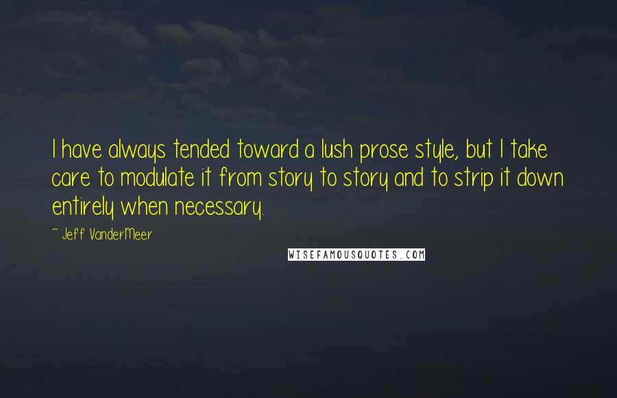 Jeff VanderMeer Quotes: I have always tended toward a lush prose style, but I take care to modulate it from story to story and to strip it down entirely when necessary.