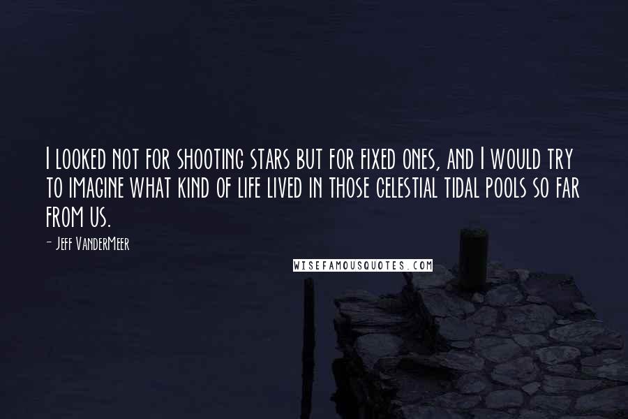 Jeff VanderMeer Quotes: I looked not for shooting stars but for fixed ones, and I would try to imagine what kind of life lived in those celestial tidal pools so far from us.