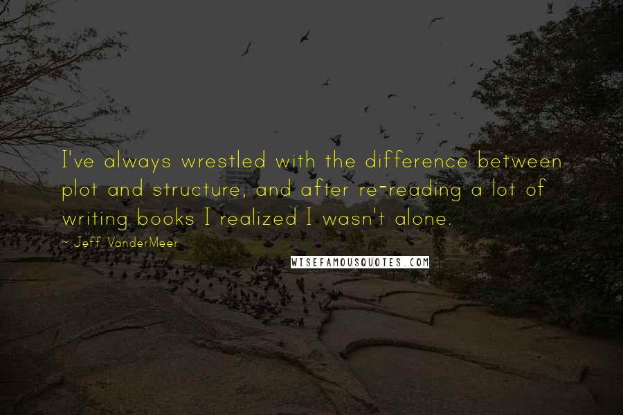 Jeff VanderMeer Quotes: I've always wrestled with the difference between plot and structure, and after re-reading a lot of writing books I realized I wasn't alone.