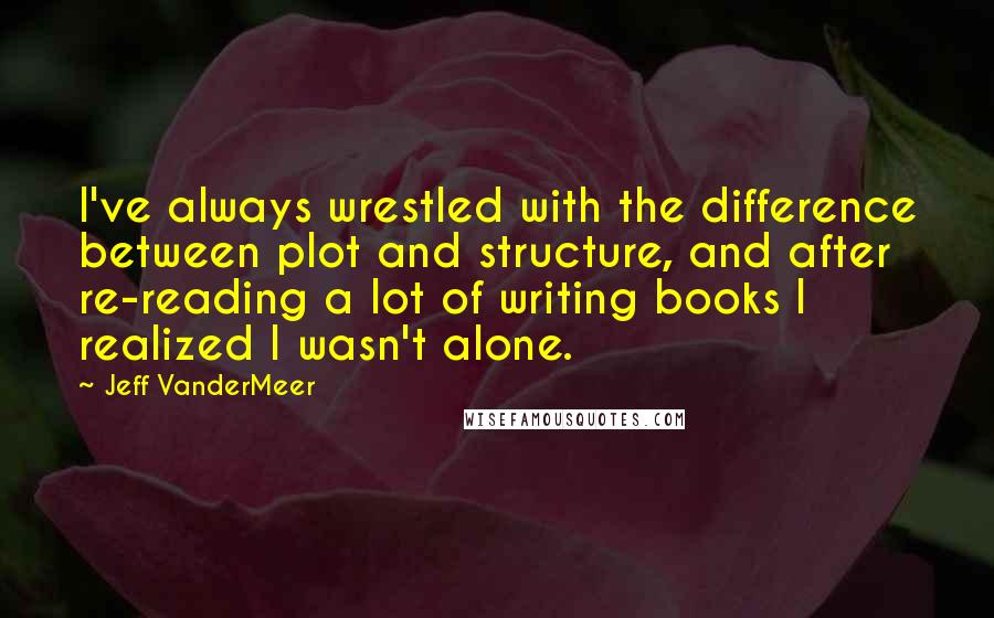 Jeff VanderMeer Quotes: I've always wrestled with the difference between plot and structure, and after re-reading a lot of writing books I realized I wasn't alone.