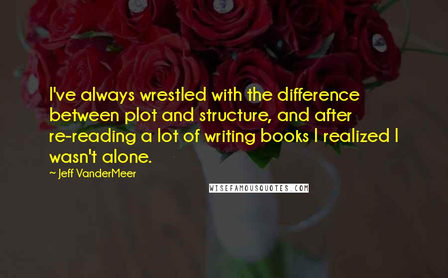 Jeff VanderMeer Quotes: I've always wrestled with the difference between plot and structure, and after re-reading a lot of writing books I realized I wasn't alone.