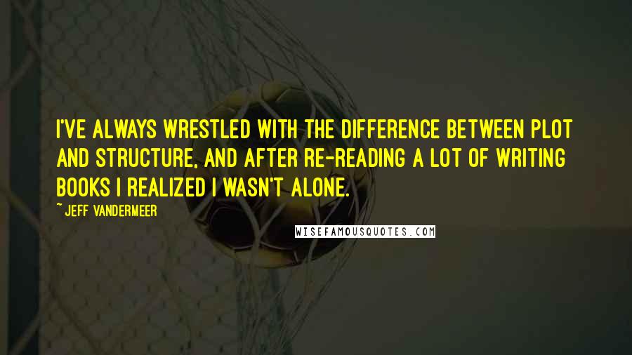 Jeff VanderMeer Quotes: I've always wrestled with the difference between plot and structure, and after re-reading a lot of writing books I realized I wasn't alone.