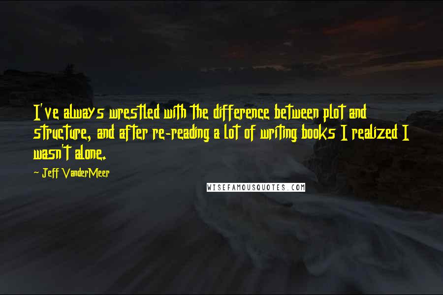 Jeff VanderMeer Quotes: I've always wrestled with the difference between plot and structure, and after re-reading a lot of writing books I realized I wasn't alone.