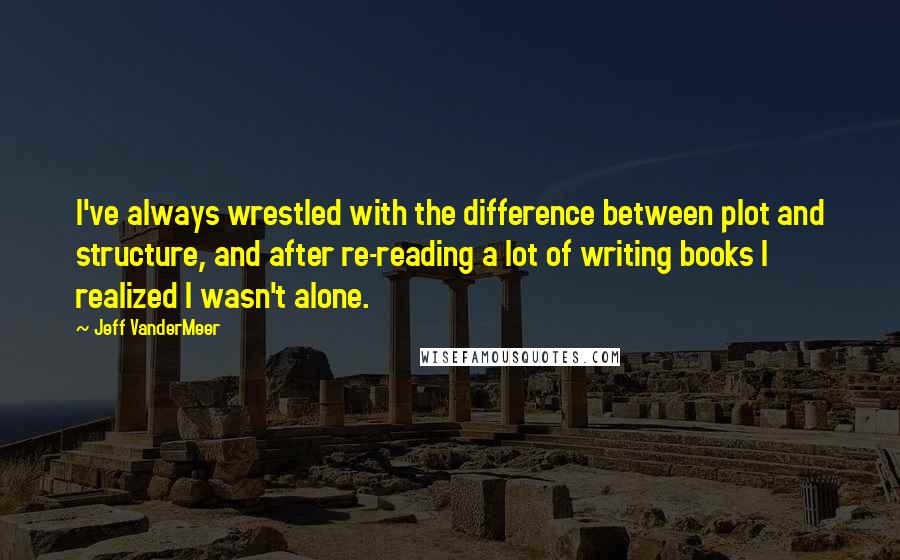 Jeff VanderMeer Quotes: I've always wrestled with the difference between plot and structure, and after re-reading a lot of writing books I realized I wasn't alone.