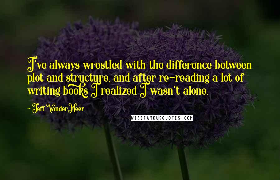 Jeff VanderMeer Quotes: I've always wrestled with the difference between plot and structure, and after re-reading a lot of writing books I realized I wasn't alone.