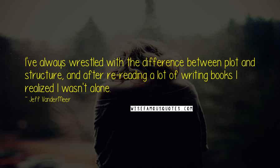 Jeff VanderMeer Quotes: I've always wrestled with the difference between plot and structure, and after re-reading a lot of writing books I realized I wasn't alone.