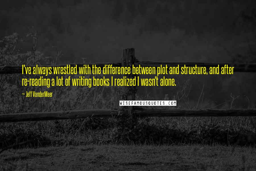 Jeff VanderMeer Quotes: I've always wrestled with the difference between plot and structure, and after re-reading a lot of writing books I realized I wasn't alone.