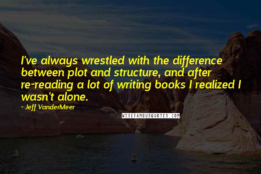 Jeff VanderMeer Quotes: I've always wrestled with the difference between plot and structure, and after re-reading a lot of writing books I realized I wasn't alone.