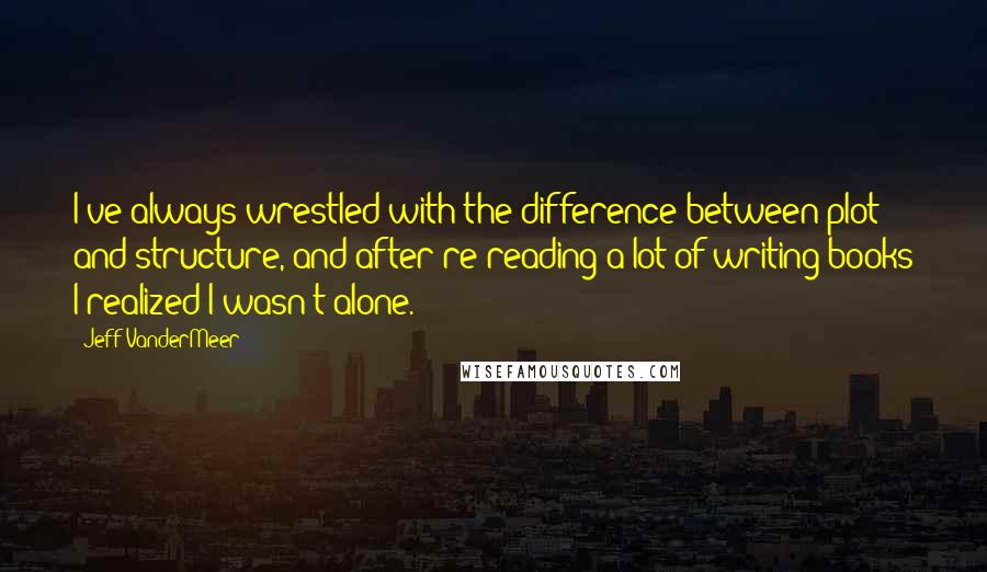 Jeff VanderMeer Quotes: I've always wrestled with the difference between plot and structure, and after re-reading a lot of writing books I realized I wasn't alone.