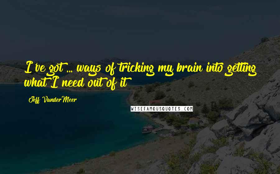 Jeff VanderMeer Quotes: I've got ... ways of tricking my brain into getting what I need out of it