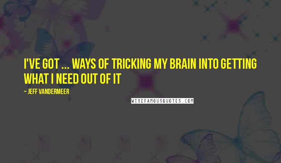 Jeff VanderMeer Quotes: I've got ... ways of tricking my brain into getting what I need out of it