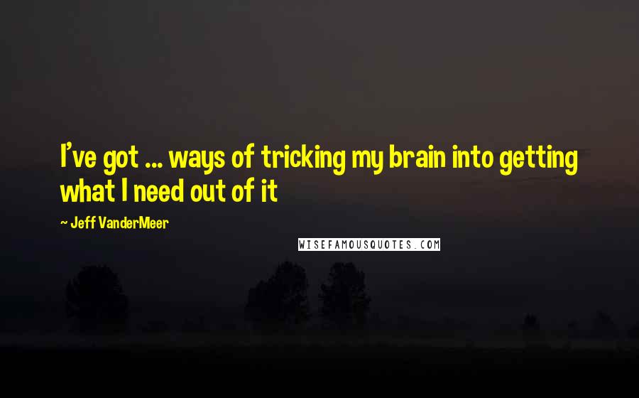 Jeff VanderMeer Quotes: I've got ... ways of tricking my brain into getting what I need out of it