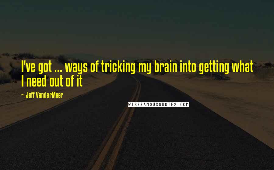 Jeff VanderMeer Quotes: I've got ... ways of tricking my brain into getting what I need out of it