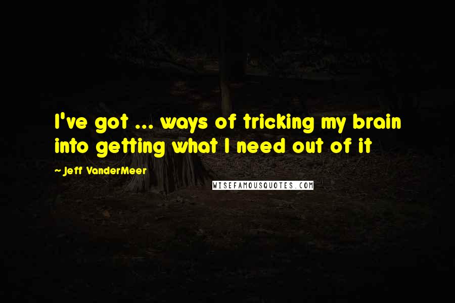 Jeff VanderMeer Quotes: I've got ... ways of tricking my brain into getting what I need out of it