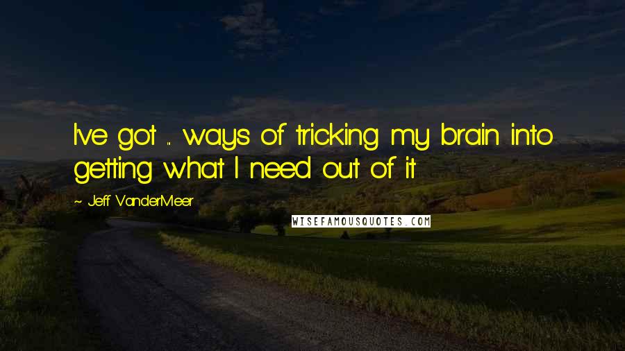 Jeff VanderMeer Quotes: I've got ... ways of tricking my brain into getting what I need out of it