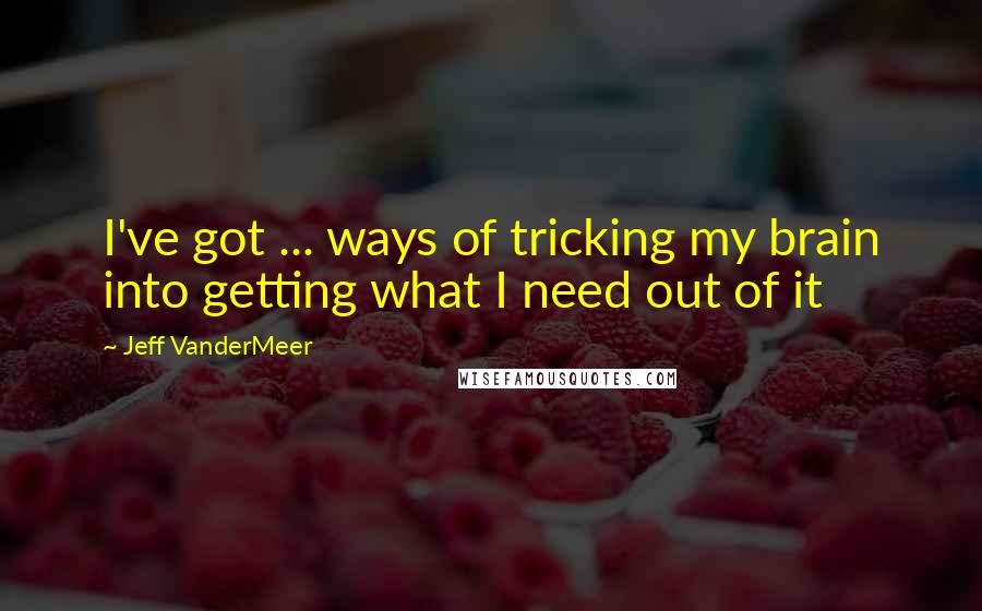 Jeff VanderMeer Quotes: I've got ... ways of tricking my brain into getting what I need out of it