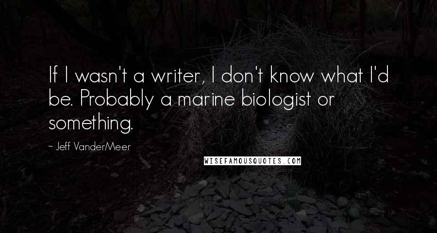 Jeff VanderMeer Quotes: If I wasn't a writer, I don't know what I'd be. Probably a marine biologist or something.