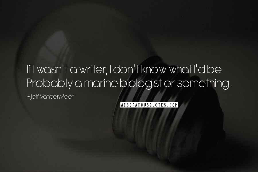 Jeff VanderMeer Quotes: If I wasn't a writer, I don't know what I'd be. Probably a marine biologist or something.