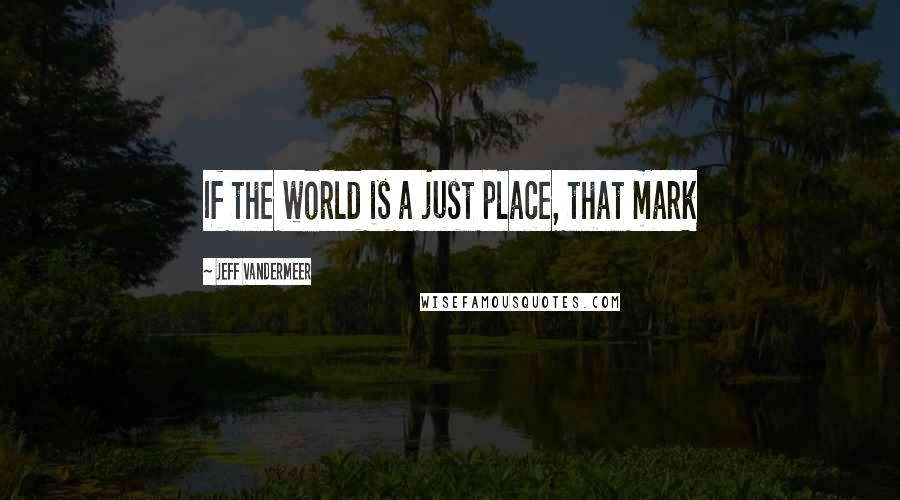 Jeff VanderMeer Quotes: If the world is a just place, that mark