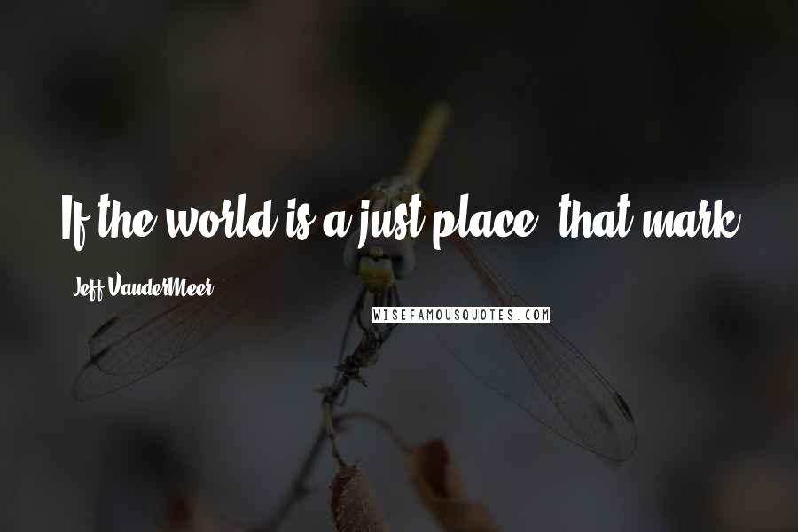 Jeff VanderMeer Quotes: If the world is a just place, that mark