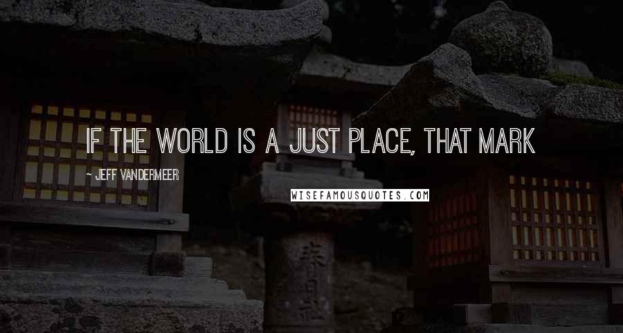 Jeff VanderMeer Quotes: If the world is a just place, that mark
