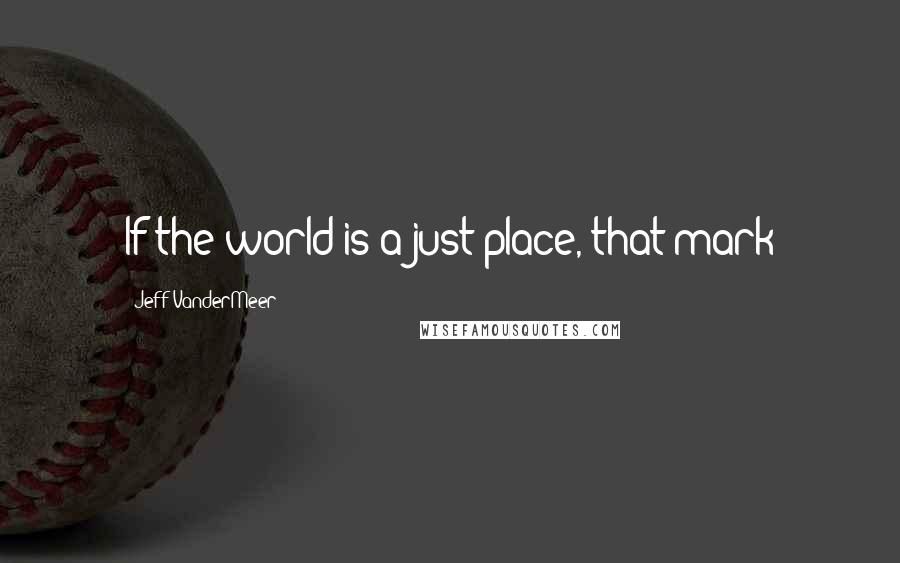 Jeff VanderMeer Quotes: If the world is a just place, that mark