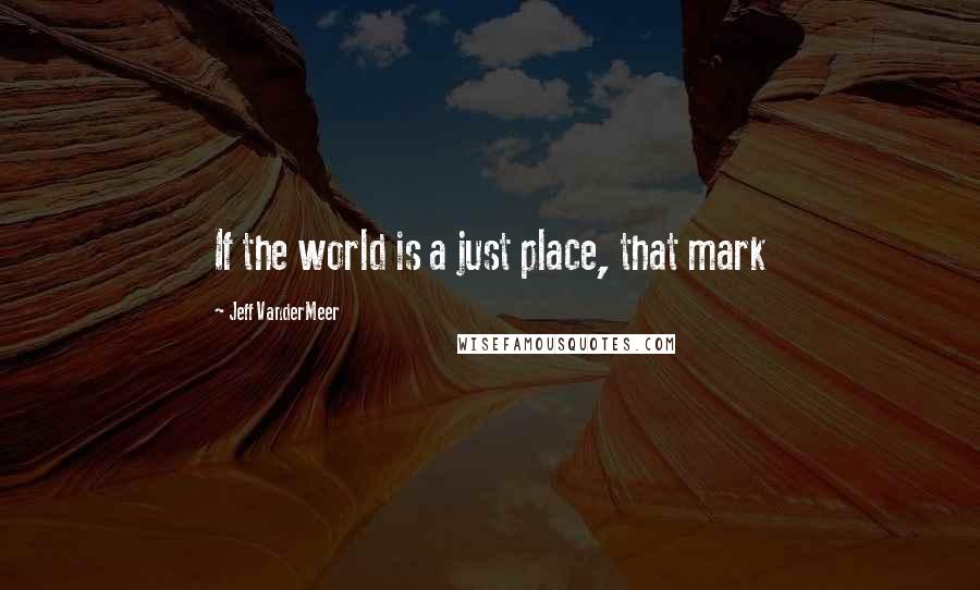 Jeff VanderMeer Quotes: If the world is a just place, that mark