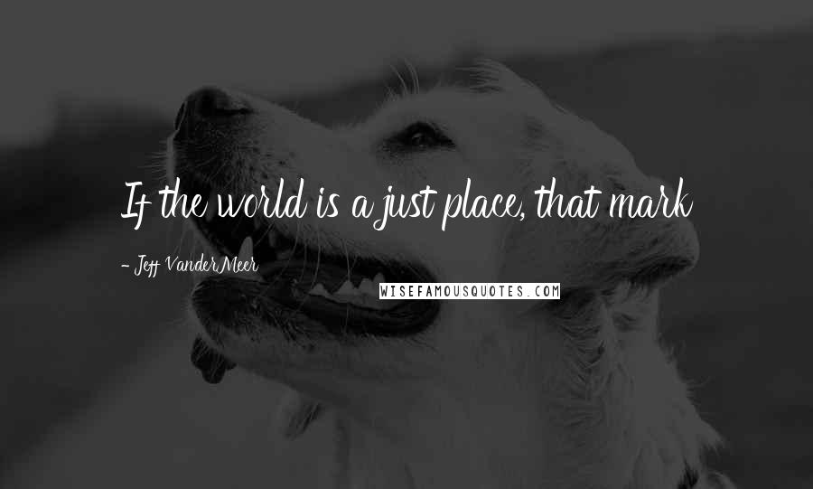 Jeff VanderMeer Quotes: If the world is a just place, that mark