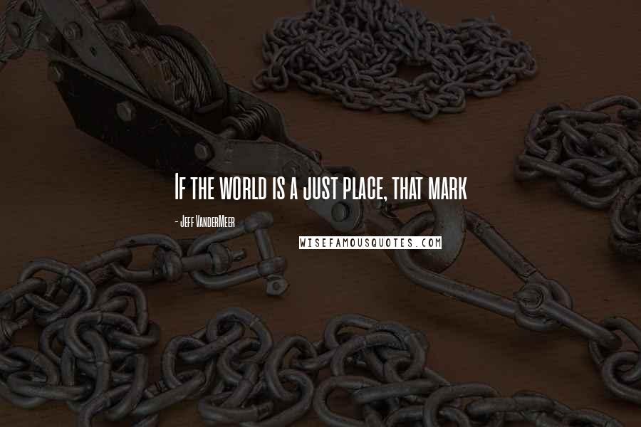 Jeff VanderMeer Quotes: If the world is a just place, that mark