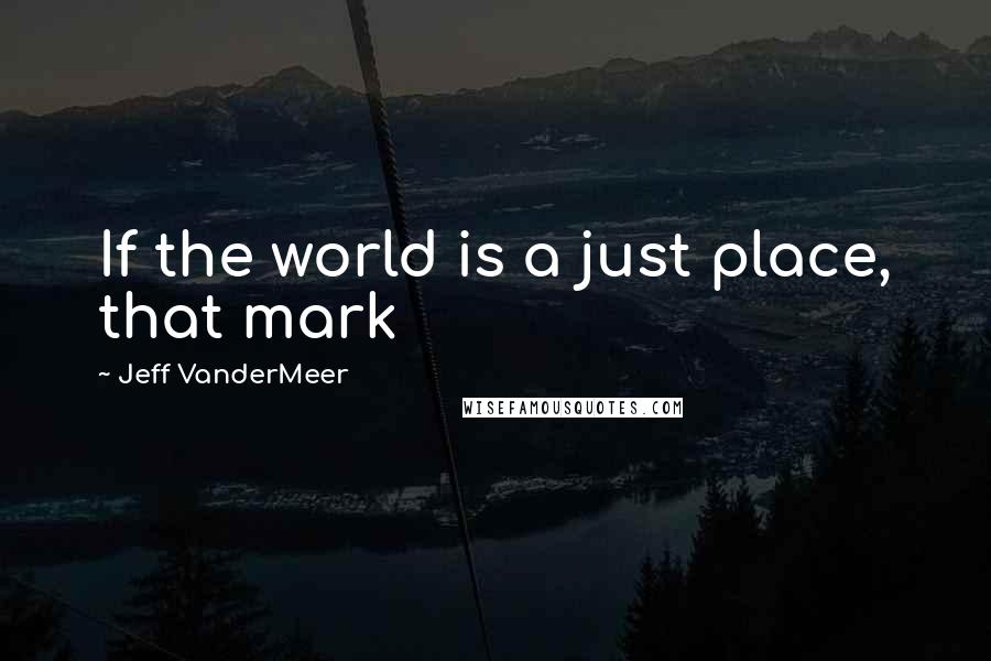 Jeff VanderMeer Quotes: If the world is a just place, that mark