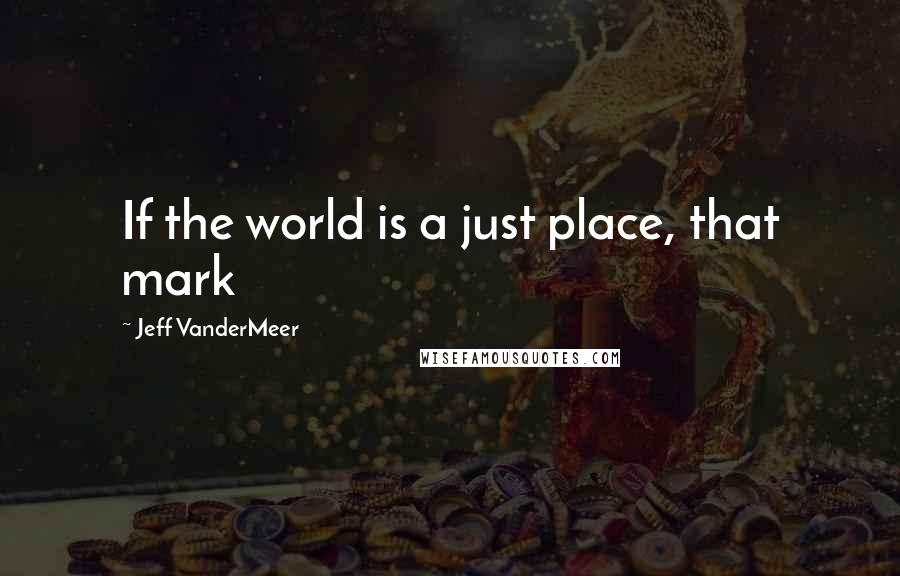 Jeff VanderMeer Quotes: If the world is a just place, that mark