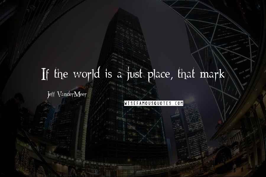 Jeff VanderMeer Quotes: If the world is a just place, that mark