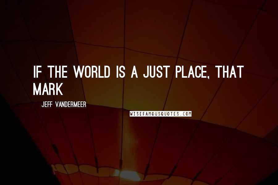 Jeff VanderMeer Quotes: If the world is a just place, that mark