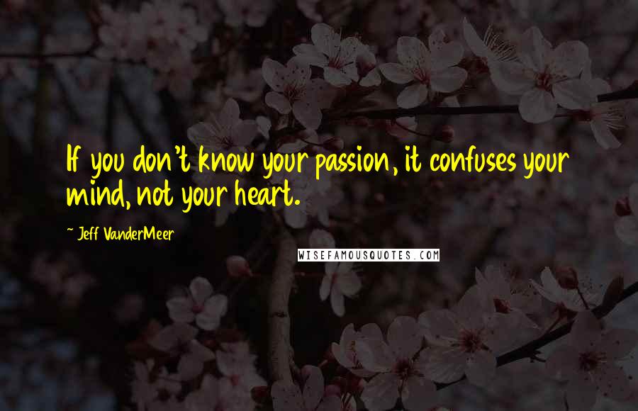 Jeff VanderMeer Quotes: If you don't know your passion, it confuses your mind, not your heart.