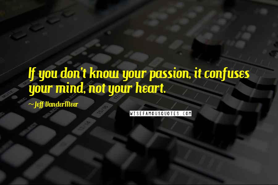 Jeff VanderMeer Quotes: If you don't know your passion, it confuses your mind, not your heart.