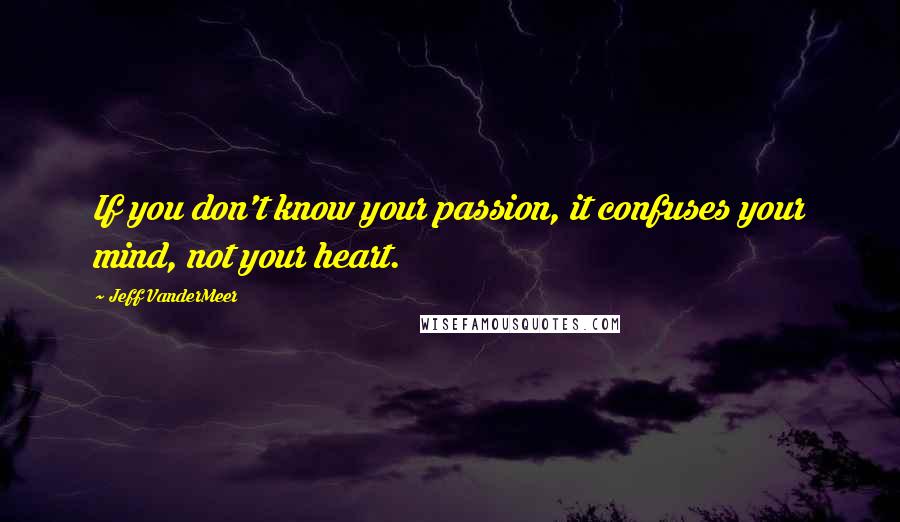 Jeff VanderMeer Quotes: If you don't know your passion, it confuses your mind, not your heart.