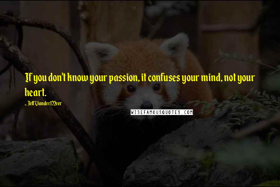 Jeff VanderMeer Quotes: If you don't know your passion, it confuses your mind, not your heart.