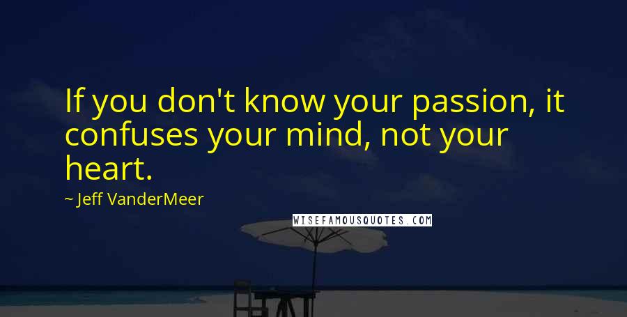 Jeff VanderMeer Quotes: If you don't know your passion, it confuses your mind, not your heart.