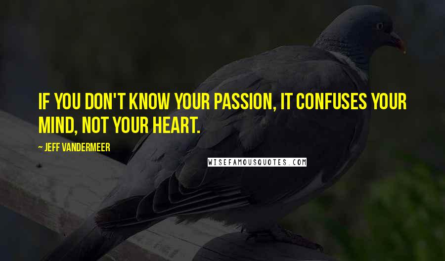 Jeff VanderMeer Quotes: If you don't know your passion, it confuses your mind, not your heart.