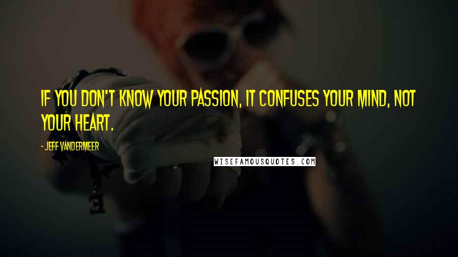Jeff VanderMeer Quotes: If you don't know your passion, it confuses your mind, not your heart.
