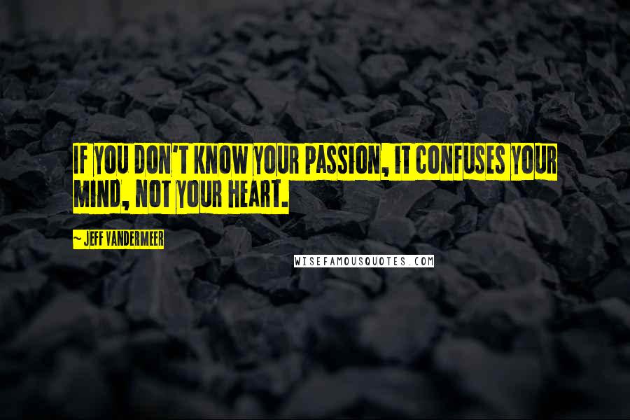 Jeff VanderMeer Quotes: If you don't know your passion, it confuses your mind, not your heart.