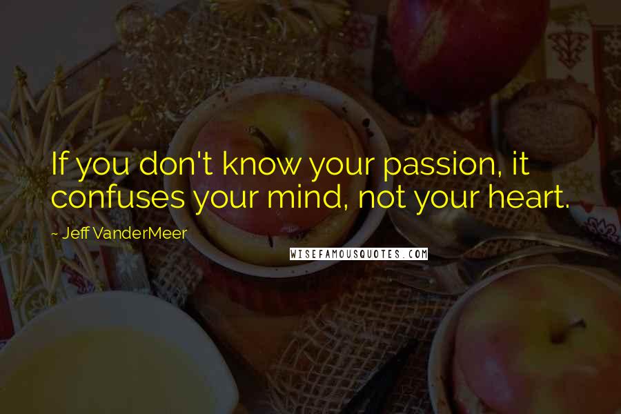 Jeff VanderMeer Quotes: If you don't know your passion, it confuses your mind, not your heart.
