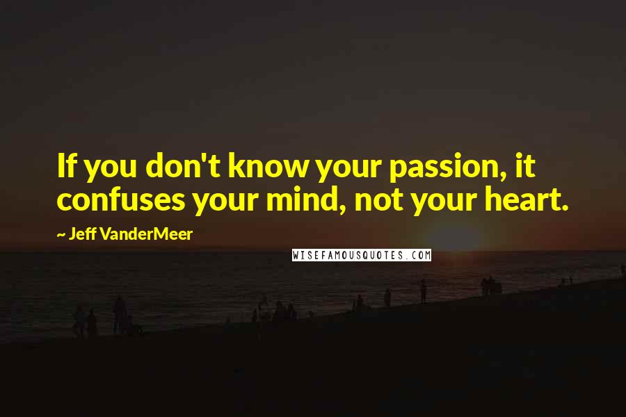 Jeff VanderMeer Quotes: If you don't know your passion, it confuses your mind, not your heart.