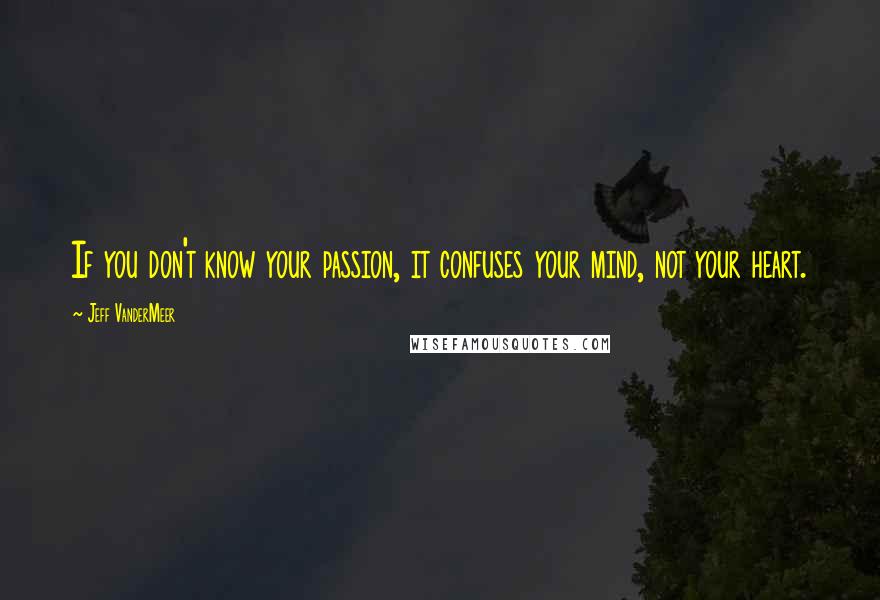 Jeff VanderMeer Quotes: If you don't know your passion, it confuses your mind, not your heart.