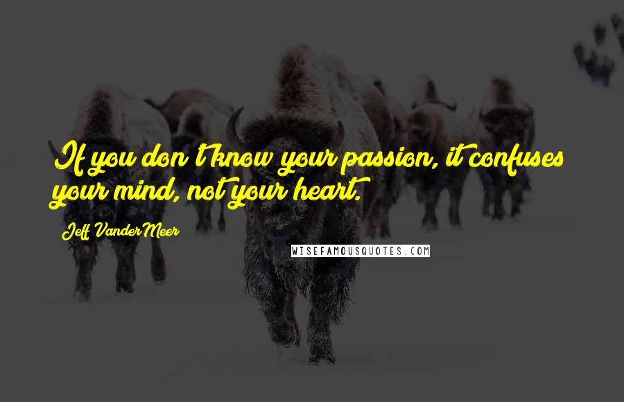 Jeff VanderMeer Quotes: If you don't know your passion, it confuses your mind, not your heart.