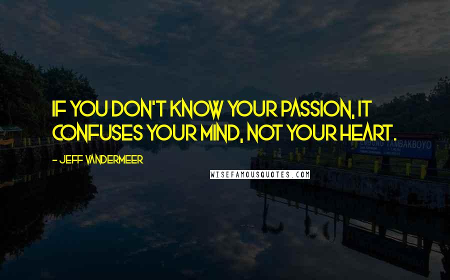 Jeff VanderMeer Quotes: If you don't know your passion, it confuses your mind, not your heart.