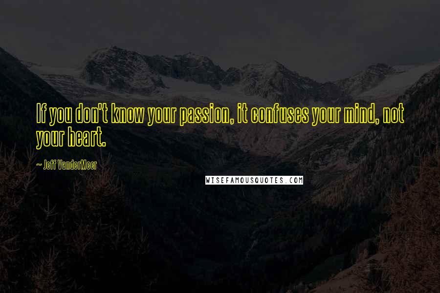 Jeff VanderMeer Quotes: If you don't know your passion, it confuses your mind, not your heart.